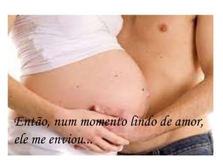 Então, num momento lindo de amor,
ele me enviou...
 