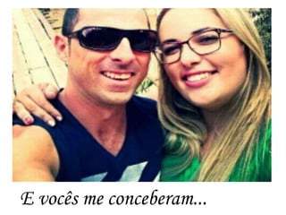 E vocês me conceberam...
 