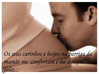 Os seus carinhos e beijos na barriga da
mamãe me confortam e me deixam
feliz...
 
