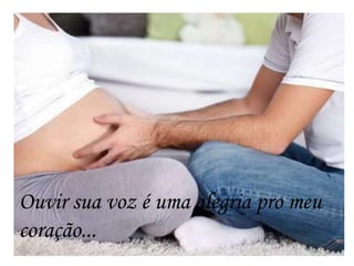Ouvir sua voz é uma alegria pro meu
coração...
 