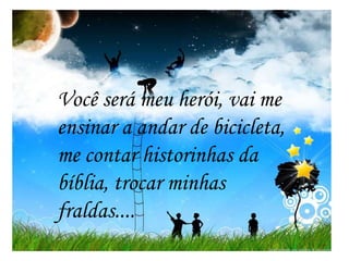 Você será meu herói, vai me
ensinar a andar de bicicleta,
me contar historinhas da
bíblia, trocar minhas
fraldas....
 