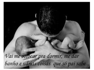 Vai me colocar pra dormir, me dar
banho e várias coisas que só pai sabe...
 