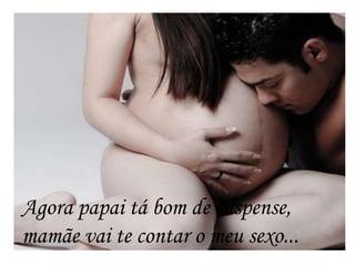 Agora papai tá bom de suspense,
mamãe vai te contar o meu sexo...
 