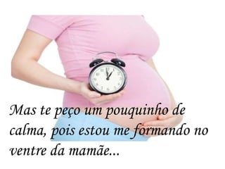 Mas te peço um pouquinho de
calma, pois estou me formando no
ventre da mamãe...
 