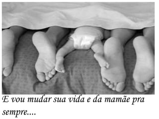 E vou mudar sua vida e da mamãe pra
sempre....
 