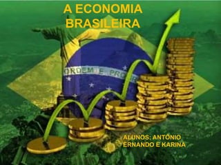 A ECONOMIA
BRASILEIRA
ALUNOS: ANTÔNIO
ERNANDO E KARINA
 