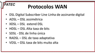 Protocolos WAN
• DSL Digital Subscriber Line Linha de assinante digital
• ADSL – DSL assimétrica
• XDSL – DSL extend DSL
• HDSL – DSL Alta taxa de bits
• SDSL - DSL de linha única
• RADSL – DSL de taxa adaptativa
• VDSL – DSL taxa de bits muito alta
 