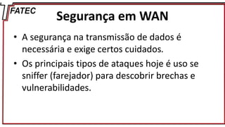 Segurança em WAN
• A segurança na transmissão de dados é
necessária e exige certos cuidados.
• Os principais tipos de ataques hoje é uso se
sniffer (farejador) para descobrir brechas e
vulnerabilidades.
 