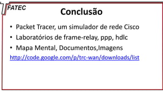 Conclusão
• Packet Tracer, um simulador de rede Cisco
• Laboratórios de frame-relay, ppp, hdlc
• Mapa Mental, Documentos,Imagens
http://code.google.com/p/trc-wan/downloads/list
 