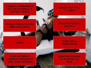 CANSAÇO PERMANENTE
NÃO RELACIONADO A
ESFORÇO FÍSICO
GRANDE PERDA DE PESO
SEM EXPLICAÇÃO
FEBRE
SUOR NOTURNO E
DIARRÉIA FREQUENTE
SEM CAUSA DEFINIDA
ÍNGUAS POR TODO
O CORPO
INFECÇÃO FÚNGICA
NA BOCA
TOSSE SECA
PERSISTENTE
MANCHAS ROCHAS
OU ROSADAS NA
PELE
 