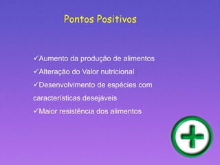 Aumento da produção de alimentos
Alteração do Valor nutricional
Desenvolvimento de espécies com
características desejáveis
Maior resistência dos alimentos
Pontos Positivos
 