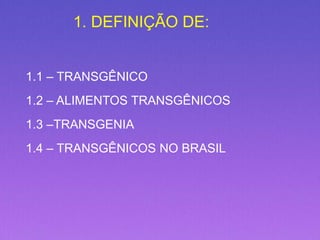 1. DEFINIÇÃO DE:
1.1 – TRANSGÊNICO
1.2 – ALIMENTOS TRANSGÊNICOS
1.3 –TRANSGENIA
1.4 – TRANSGÊNICOS NO BRASIL
 