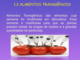 1.2 ALiMENTOS TRANSGÊNiCOS
Alimentos Transgênicos são alimentos cuja
semente foi modificada em laboratório. Essa
semente é modificada para que as plantas
possam resistir às pragas de insetos e a grandes
quantidades de pesticidas.
 