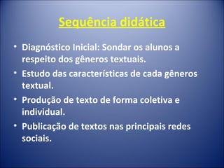 Sequência didática
• Diagnóstico Inicial: Sondar os alunos a
respeito dos gêneros textuais.
• Estudo das características de cada gêneros
textual.
• Produção de texto de forma coletiva e
individual.
• Publicação de textos nas principais redes
sociais.
 
