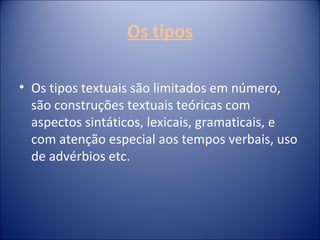 Os tipos
• Os tipos textuais são limitados em número,
são construções textuais teóricas com
aspectos sintáticos, lexicais, gramaticais, e
com atenção especial aos tempos verbais, uso
de advérbios etc.
 