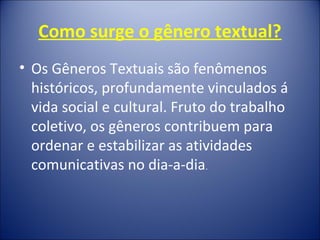 Como surge o gênero textual?
• Os Gêneros Textuais são fenômenos
históricos, profundamente vinculados á
vida social e cultural. Fruto do trabalho
coletivo, os gêneros contribuem para
ordenar e estabilizar as atividades
comunicativas no dia-a-dia.
 