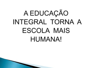 A EDUCAÇÃO
INTEGRAL TORNA A
ESCOLA MAIS
HUMANA!
 