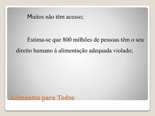 Alimentos para Todos
Muitos não têm acesso;
Estima-se que 800 milhões de pessoas têm o seu
direito humano à alimentação adequada violado;
 