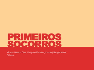 Grupo: Beatriz Dias, Jhuryane Fonseca, Lorrany Rangel e Iara
Silveira
PRIMEIROS
SOCORROS
 