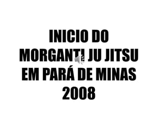 INICIO DO
MORGANTI JU JITSU
EM PARÁ DE MINAS
2008
 