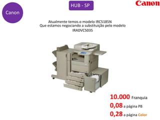 Canon
HUB - SP
Atualmente temos o modelo IRC5185N
Que estamos negociando a substituição pelo modelo
IRADVC5035
10.000 Franquia
0,08a página PB
0,28a página Color
 