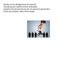 Devido ao meu desligamento da Inbrands
Visando passar a diante minhas atribuições
preparei este documento pra dar um panorama geral sobre
Coisas que estavam sobre minha alçada
 