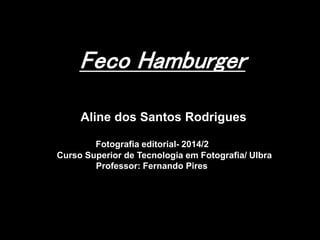 Feco Hamburger
Aline dos Santos Rodrigues
Fotografia editorial- 2014/2
Curso Superior de Tecnologia em Fotografia/ Ulbra
Professor: Fernando Pires
 