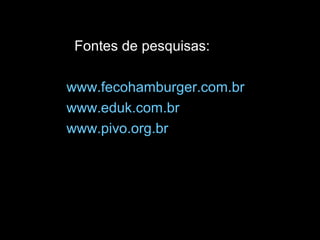 Fontes de pesquisas: 
www.fecohamburger.com.br 
www.eduk.com.br 
www.pivo.org.br 
 