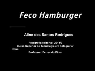 Feco Hamburger 
Aline dos Santos Rodrigues 
Fotografia editorial- 2014/2 
Curso Superior de Tecnologia em Fotografia/ 
Ulbra 
Professor: Fernando Pires 
 
