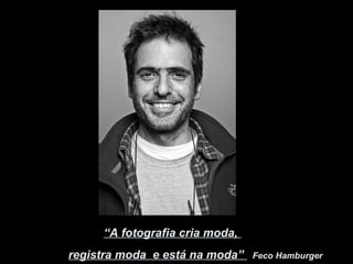 “A fotografia cria moda, 
registra moda e está na moda” Feco Hamburger 
 