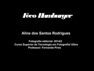 Feco Hamburger 
Aline dos Santos Rodrigues 
Fotografia editorial- 2014/2 
Curso Superior de Tecnologia em Fotografia/ Ulbra 
Professor: Fernando Pires 
 