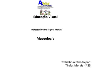 Educação Visual 
Museologia 
Trabalho realizado por: 
Thales Morais nº 23 
Professor: Pedro Miguel Martins 
 