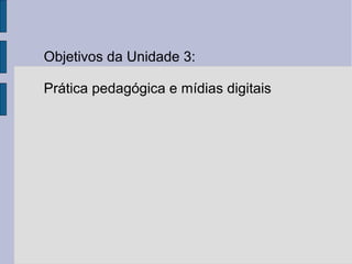 Objetivos da Unidade 3: 
Prática pedagógica e mídias digitais 
 