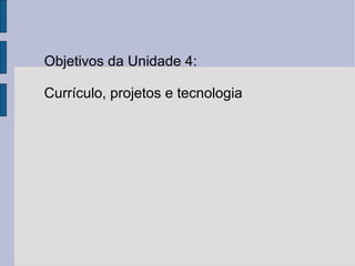 Objetivos da Unidade 4: 
Currículo, projetos e tecnologia 
 