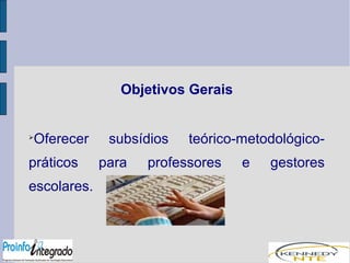 Objetivos Gerais 
Oferecer subsídios teórico-metodológico-práticos 
para professores e gestores 
escolares. 
 