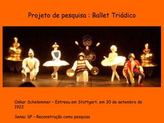 Projeto de pesquisa : Ballet Triádico 
Oskar Schelemmer – Estreou em Stuttgart, em 30 de setembro de 
1922 
Senac SP – Reconstrução como pesquisa 
 