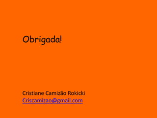 Obrigada! 
Cristiane Camizão Rokicki 
Criscamizao@gmail.com 
