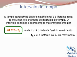 Intervalo de tempo
O tempo transcorrido entre o instante final e o instante inicial
do movimento é chamado de intervalo de tempo. O
intervalo de tempo é representado matematicamente por
 