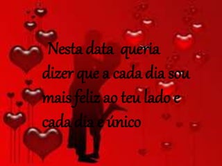 Nesta data queria
dizer que a cada dia sou
mais feliz ao teu lado e
cada dia e único
 