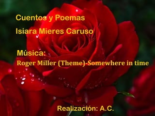 Cuentos y Poemas 
Isiara Mieres Caruso 
Música: 
Roger Miller (Theme)-Somewhere in time 
Realización: A.C. 
 