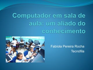 Fabíola Pereira Rocha 
Tecnófila 
 