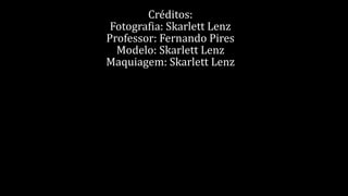Créditos: 
Fotografia: Skarlett Lenz 
Professor: Fernando Pires 
Modelo: Skarlett Lenz 
Maquiagem: Skarlett Lenz 
 