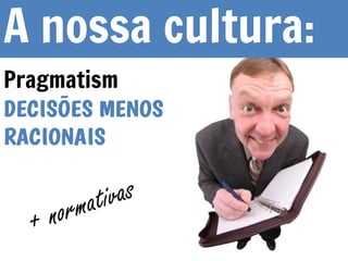 Pragmatism
A nossa cultura:
 