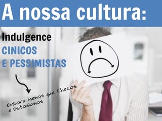 Indulgence
A nossa cultura:
 