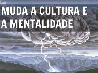 MUDA A CULTURA E
A MENTALIDADE
 