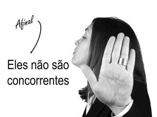 Eles não são
concorrentes
 