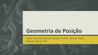 Geometria de Posição 
Alunos: Brenda; Gabriela; Gustavo Cesário ; Marcos Paulo ; 
Michele; Taynar. 3º B 
 
