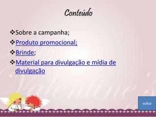 Conteúdo 
Sobre a campanha; 
Produto promocional; 
Brinde; 
Material para divulgação e mídia de 
divulgação 
voltar 
 