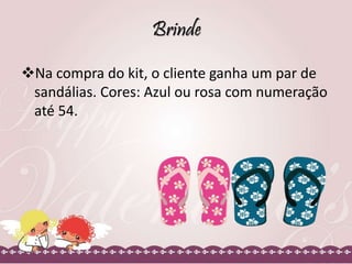 Brinde 
Na compra do kit, o cliente ganha um par de 
sandálias. Cores: Azul ou rosa com numeração 
até 54. 
 