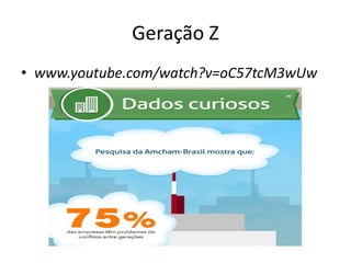 Geração Z 
• www.youtube.com/watch?v=oC57tcM3wUw 
 